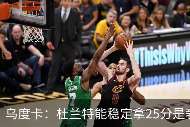 乌度卡：杜兰特能稳定拿25分是奢侈，这正是我们过去缺的