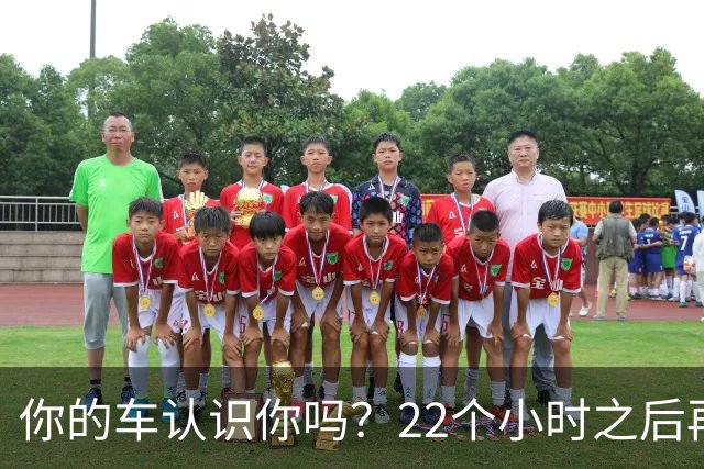 你的车认识你吗？22个小时之后再说