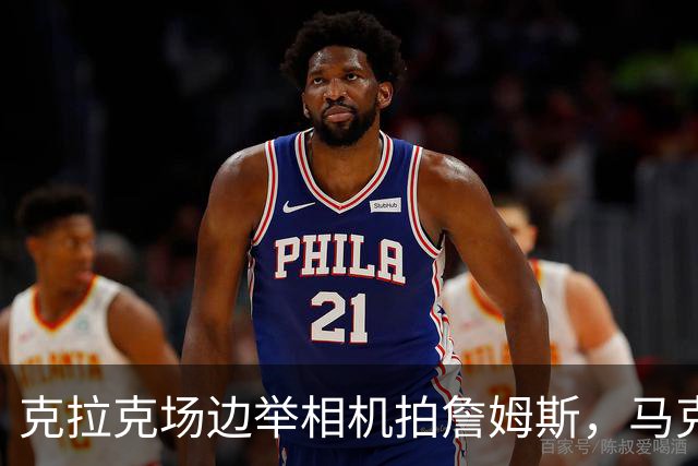 克拉克场边举相机拍詹姆斯，马克西赛后坦言见到她有点追星