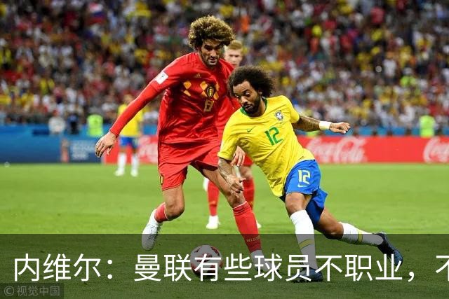 内维尔：曼联有些球员不职业，不能总让卡里克背锅