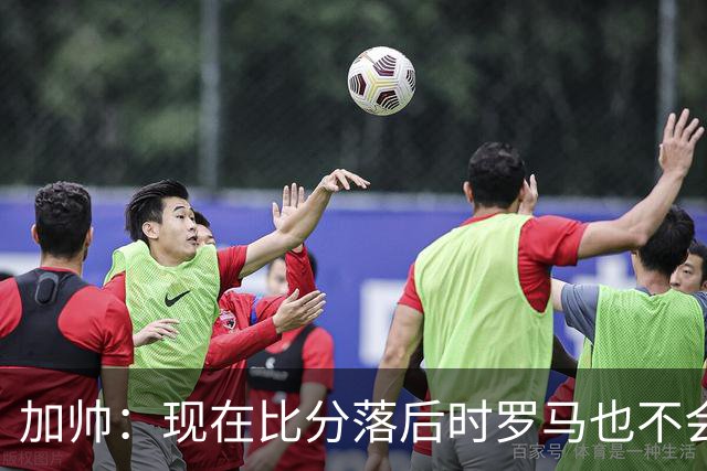 加帅：现在比分落后时罗马也不会慌乱，迪巴拉下一轮可能继续缺席