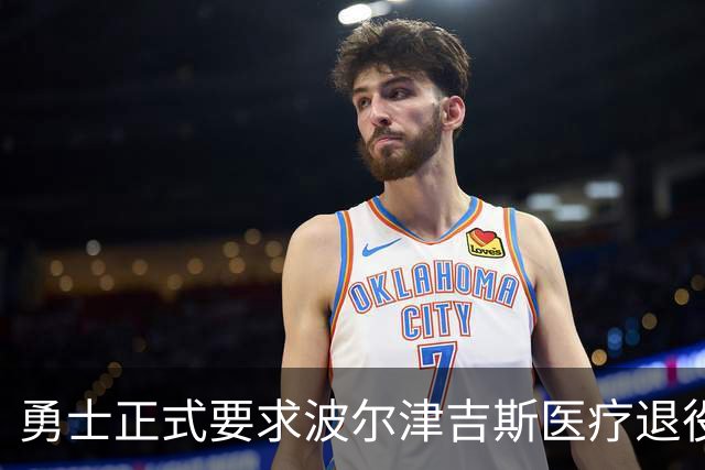 勇士正式要求波尔津吉斯医疗退役！向NBA提交证据，拒绝支付工资