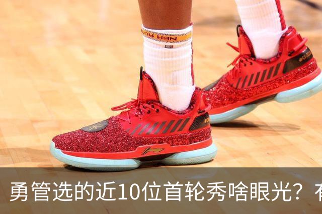 勇管选的近10位首轮秀啥眼光？有即战力&好苗子 榜眼成伤仲永代表