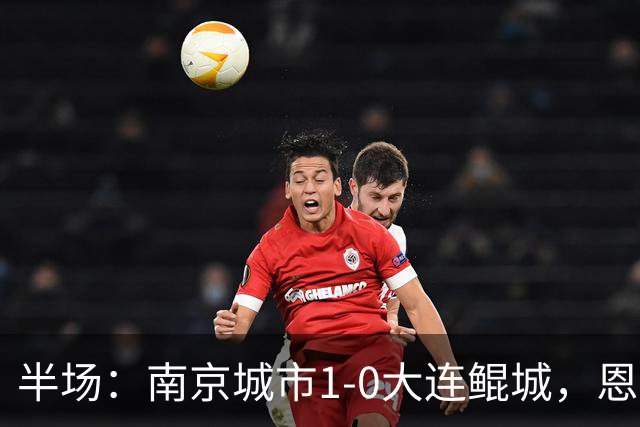 半场：南京城市1-0大连鲲城，恩戈姆造纪政玉乌龙