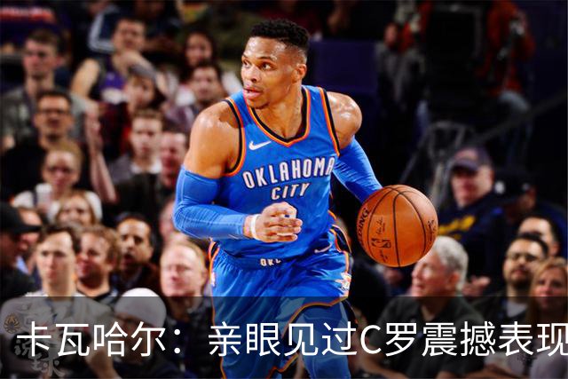 卡瓦哈尔：亲眼见过C罗震撼表现 佩服C罗劳尔等人常年是皇马主力