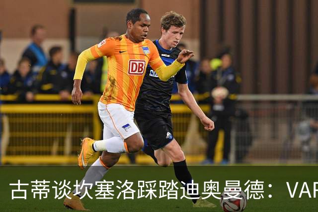 古蒂谈坎塞洛踩踏迪奥曼德：VAR应该介入此次动作