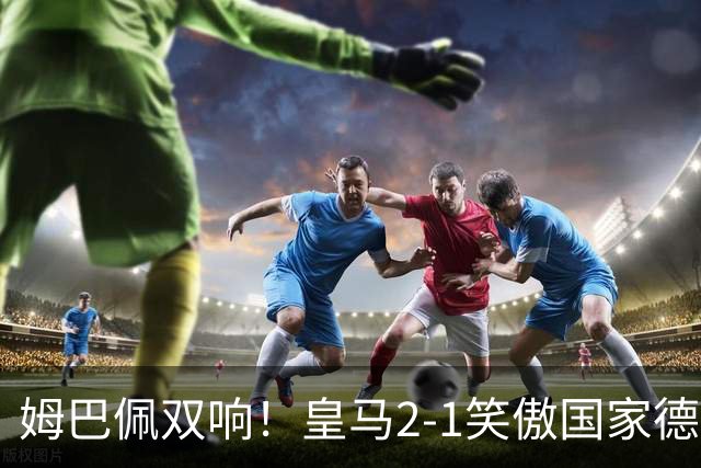 姆巴佩双响！皇马2-1笑傲国家德比！巴萨主场遇西甲首败9连胜终结