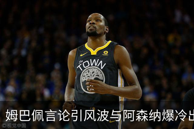 姆巴佩言论引风波与阿森纳爆冷出局