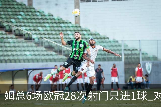 姆总6场欧冠28次射门只进1球 对米兰8脚未破门