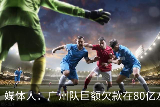 媒体人：广州队巨额欠款在80亿左右