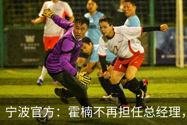 宁波官方：霍楠不再担任总经理，由董方亮代理总经理职务