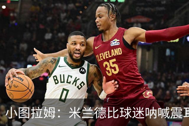 小图拉姆：米兰德比球迷呐喊震耳，在场上甚至听不到队友说话