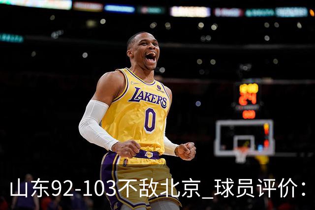 山东92-103不敌北京 球员评价：2人优秀，4人及格，5人低迷