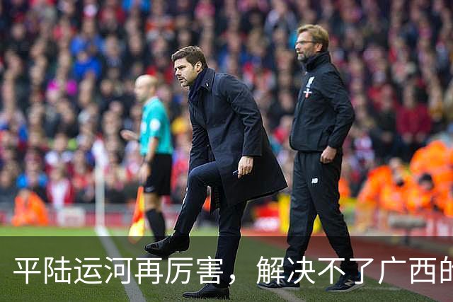 平陆运河再厉害，解决不了广西的根本问题！老百姓看得最明白
