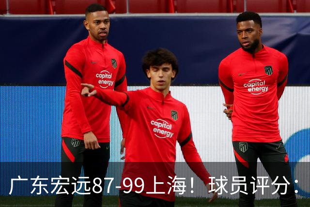 广东宏远87-99上海！球员评分：2人满分，2人良好，4人不合格