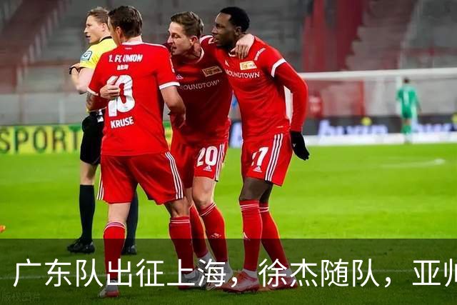 广东队出征上海，徐杰随队，亚帅心情好，焦泊乔阿祖布克迎来考验