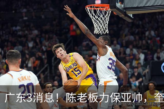 广东3消息！陈老板力保亚帅，奎因或有望回归救火，杜锋爱将再失业