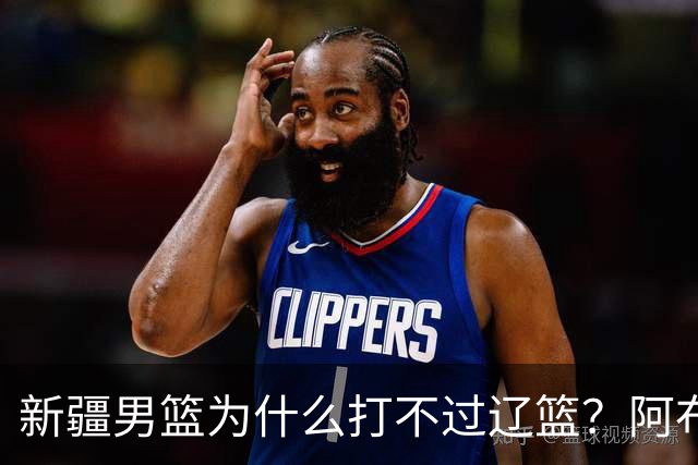 新疆男篮为什么打不过辽篮？阿布都沙拉木一席话，说得很实在