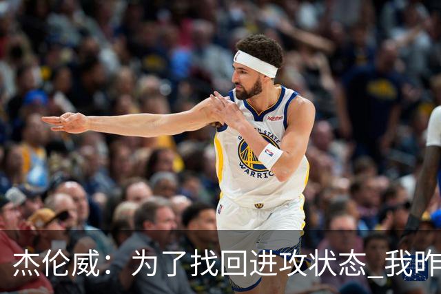 杰伦威：为了找回进攻状态 我昨天特意看了自己的比赛集锦