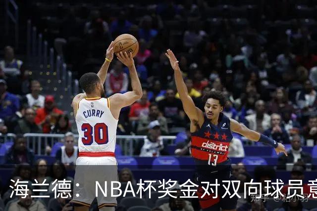 海兰德：NBA杯奖金对双向球员意义重大 这笔钱能改变生活