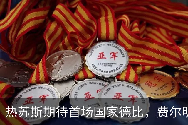 热苏斯期待首场国家德比，费尔明称裁判言论令人厌倦