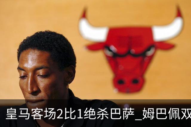 皇马客场2比1绝杀巴萨 姆巴佩双响终结九连胜