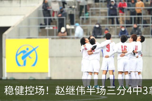稳健控场！赵继伟半场三分4中3拿到11分3助 正负值+17