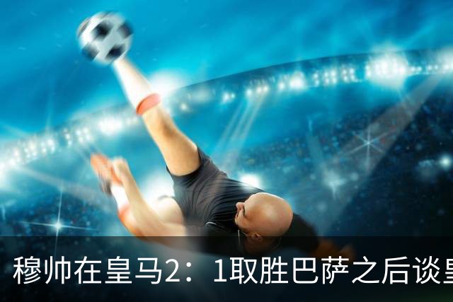 穆帅在皇马2：1取胜巴萨之后谈皇马中场搭配，表示：坎塞洛应该红牌！