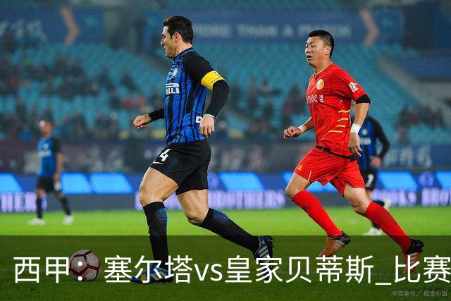 西甲：塞尔塔vs皇家贝蒂斯 比赛分析