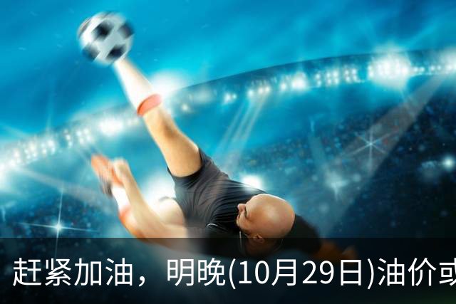 赶紧加油，明晚(10月29日)油价或大涨，今年涨超1.83元/升的汽柴油，10月再大涨，92号汽油“接近9元时代”