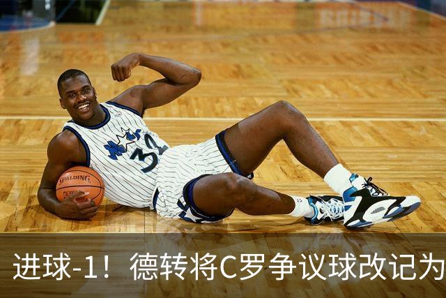 进球-1！德转将C罗争议球改记为乌龙，千球进度再添变数