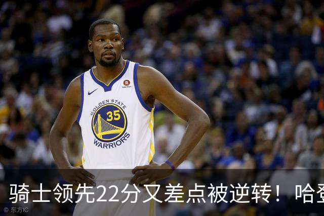 骑士领先22分又差点被逆转！哈登7中1遭恶意垫脚，骑士双塔轰41分