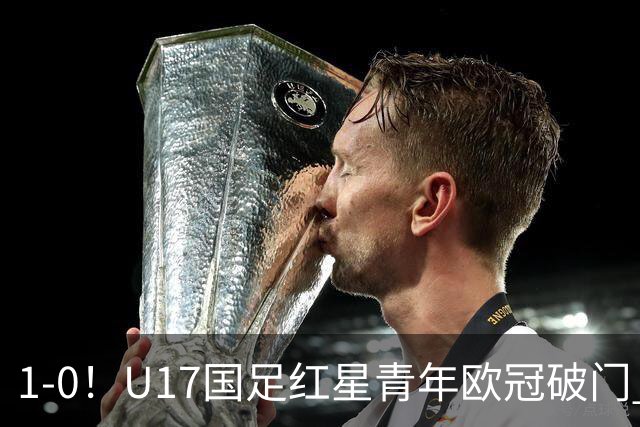 1-0！U17国足红星青年欧冠破门 中国历史第一人 下个月参加世界杯