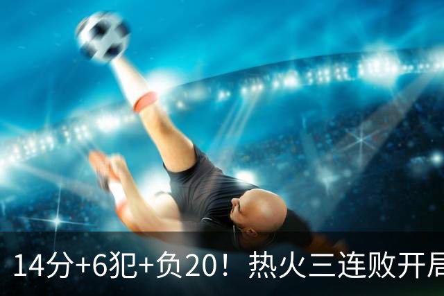 14分+6犯+负20！热火三连败开局，字母哥和克莱谁在拖累谁？