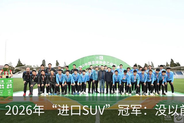 2026年“进口SUV”冠军：没以前好卖，但每个月仍能销售上千台