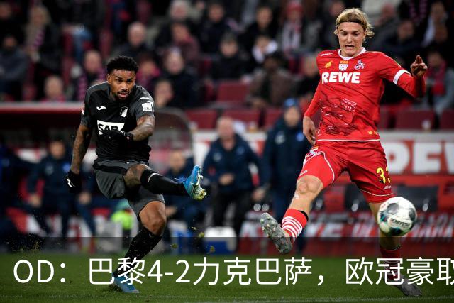 OD：巴黎4-2力克巴萨，欧冠豪取三连胜展现冠军底气